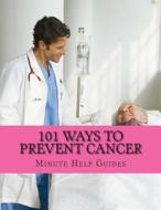 101 Ways to Prevent Cancer: The Major Causes of Cancer and How You Can Prevent It di Minute Help Guides edito da Createspace