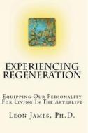 Experiencing Regeneration: Equipping Our Personality for Living in the Afterlife di Leon James edito da Createspace