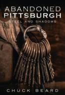 Abandoned Pittsburgh: Steel and Shadows di Chuck Beard edito da AMER THROUGH TIME