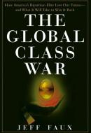 The Global Class War: How America's Bipartisan Elite Lost Our Future - And What It Will Take to Win It Back di Jeff Faux edito da WILEY