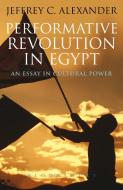 Performative Revolution in Egypt: An Essay in Cultural Power di Jeffrey C. Alexander edito da BLOOMSBURY ACADEMIC