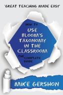 How to Use Bloom's Taxonomy in the Classroom The Complete Guide di Mike Gershon edito da Learning Sciences International