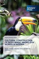 CULTURAL CONSTRUCTION OF BODY IMAGE AMONG EFIK WOMEN IN NIGERIA di Adjah Ekwang Adjah edito da Scholars' Press