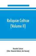 Reliquiæ celticæ; texts, papers and studies in Gaelic literature and philology (Volume II) Poetry, History, and Philolog di Alexander Cameron edito da Alpha Editions