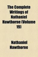 The Complete Writings Of Nathaniel Hawthorne (v. 19) di Nathaniel Hawthorne edito da General Books Llc