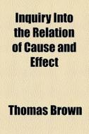 Inquiry Into The Relation Of Cause And Effect di Thomas Brown edito da General Books Llc