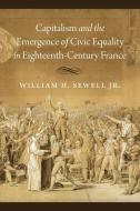 Capitalism and the Emergence of Civic Equality in Eighteenth-Century France di William H Sewell Jr edito da The University of Chicago Press