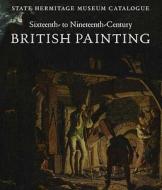 Sixteenth to Nineteenth-Century British Painting -  State Hermitage Museum Catalogue di Elizaveta Renne edito da Yale University Press