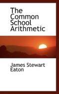 The Common School Arithmetic di James Stewart Eaton edito da Bibliolife
