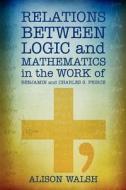 Relations Between Logic and Mathematics in the Work of Benjamin and Charles S. Peirce di Alison Walsh edito da Docent Press