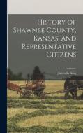 History of Shawnee County, Kansas, and Representative Citizens di James L. King edito da LEGARE STREET PR