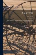 Arator: Being A Series Of Agricultural Essays, Practical & Political: In Sixty-one Numbers di John Taylor edito da LEGARE STREET PR