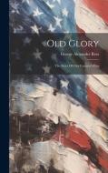 Old Glory: The Story Of Our Country's Flag di George Alexander Ross edito da LEGARE STREET PR