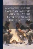 A Memorial Of The American Patriots Who Fell At The Battle Of Bunker Hill, June 17, 1775 di Boston (Mass ). edito da LEGARE STREET PR
