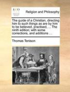 The Guide Of A Christian, Directing Him To Such Things As Are By Him To Be Believed, Practised, ... The Ninth Edition; With Some Corrections, And Addi di Thomas Tenison edito da Gale Ecco, Print Editions