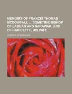 Memoirs of Francis Thomas McDougall Sometime Bishop of Labuan and Sarawak, and of Harriette, His Wife di Charles John Bunyon edito da Rarebooksclub.com