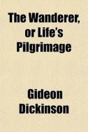 The Wanderer, Or Life's Pilgrimage di Gideon Dickinson edito da General Books