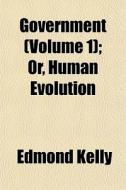 Government Volume 1 ; Or, Human Evoluti di Edmond Kelly edito da General Books
