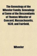 The Genealogy Of The Wheeler Family; Genealogy Of Some Of The Descendants Of Thomas Wheeler Of Concord, Massachusetts, 1639, And Fairfield, di Wheeler edito da General Books Llc