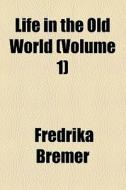 Life In The Old World (volume 1) di Fredrika Bremer edito da General Books Llc