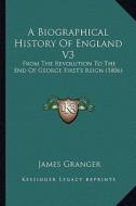 A   Biographical History of England V3 a Biographical History of England V3: From the Revolution to the End of George First's Reign (1806from the Revo di James Granger edito da Kessinger Publishing