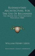 Rudimentary Architecture, for the Use of Beginners: The Orders and Their Aesthetic Principles (1848) di William Henry Leeds edito da Kessinger Publishing