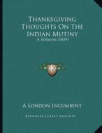 Thanksgiving Thoughts on the Indian Mutiny: A Sermon (1859) di London Incumbent edito da Kessinger Publishing