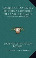 Catalogue Des Livres Relatifs A L'Histoire de La Ville de Paris: Et de Ses Environs (1888) di Louis August Napoleon Bossuet edito da Kessinger Publishing