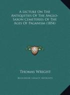 A   Lecture on the Antiquities of the Anglo-Saxon Cemeteries OA Lecture on the Antiquities of the Anglo-Saxon Cemeteries of the Ages of Paganism (1854 di Thomas Wright edito da Kessinger Publishing