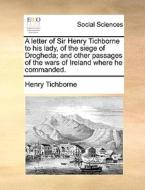 A Letter Of Sir Henry Tichborne To His Lady, Of The Siege Of Drogheda; And Other Passages Of The Wars Of Ireland Where He Commanded. di Henry Tichborne edito da Gale Ecco, Print Editions