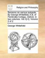 Sermons On Various Subjects. By George Whitefield, A.b. Of Pembroke College, Oxford. In Two Volumes. Vol. I[-ii]. Volume 2 Of 2 di George Whitefield edito da Gale Ecco, Print Editions