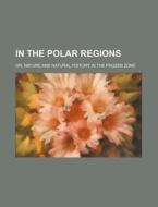 In the Polar Regions; Or, Nature and Natural History in the Frozen Zone di Anonymous edito da Rarebooksclub.com