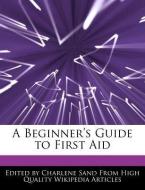 A Beginner's Guide to First Aid di Charlene Sand edito da WEBSTER S DIGITAL SERV S