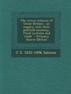 The Crown Colonies of Great Britain: An Inquiry Into Their Political Economy, Fiscal Systems and Trade di C. S. 1832-1896 Salmon edito da Nabu Press