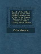 Sketch of the Sikhs: A Singular Nation, Who Inhabit the Provinces of the Penjab, Situated Between the Rivers Jumna and Indus di John Malcolm edito da Nabu Press