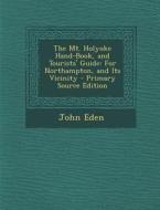The Mt. Holyoke Hand-Book, and Tourists' Guide: For Northampton, and Its Vicinity - Primary Source Edition di John Eden edito da Nabu Press