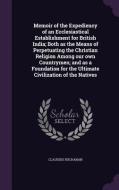 Memoir Of The Expediency Of An Ecclesiastical Establishment For British India; Both As The Means Of Perpetuating The Christian Religion Among Our Own  di Claudius Buchanan edito da Palala Press