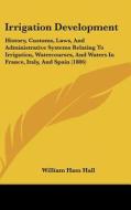 Irrigation Development: History, Customs, Laws, and Administrative Systems Relating to Irrigation, Watercourses, and Waters in France, Italy, di William Ham Hall edito da Kessinger Publishing