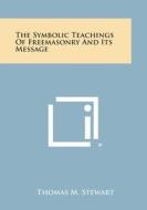 The Symbolic Teachings of Freemasonry and Its Message di Thomas M. Stewart edito da Literary Licensing, LLC
