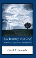 My Journey with Grief: A Mother's Grief Revealed in Her Journals di Carol T. Sauceda edito da Createspace