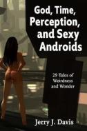 God, Time, Perception, and Sexy Androids: 29 Stories of Weirdness and Wonder di Jerry J. Davis edito da Createspace