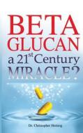 Beta Glucan: A 21st Century Miracle? di Dr Christopher Hertzog edito da Beta Glucan