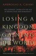 Losing A Kingdom, Gaining The World di Ambrogio A. Caiani edito da Bloomsbury Publishing PLC