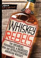 Whiskey Rebels: The Dreamers, Visionaries, and Badasses Who Are Revolutionizing American Whiskey di John McCarthy edito da DUOPRESS