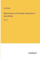 Observations on the Popular Antiqu'ties of Great Britain di John Brand edito da Anatiposi Verlag