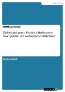 Widerstand gegen Friedrich Barbarossas Italienpolitik - der lombardische Städtebund di Matthias Riesch edito da GRIN Publishing