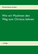 Wie wir Muslimen den Weg zum Christus bahnen di Michael Heinen-Anders edito da Books on Demand