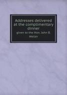 Addresses Delivered At The Complimentary Dinner Given To The Hon. John B. Weller di Citizens of Caliphornia edito da Book On Demand Ltd.