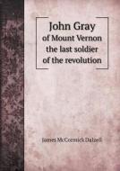 John Gray Of Mount Vernon The Last Soldier Of The Revolution di James McCormick Dalzell edito da Book On Demand Ltd.