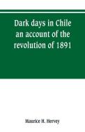 Dark days in Chile; an account of the revolution of 1891 di Maurice H. Hervey edito da Alpha Editions